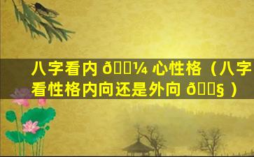 八字看内 🌼 心性格（八字看性格内向还是外向 🐧 ）